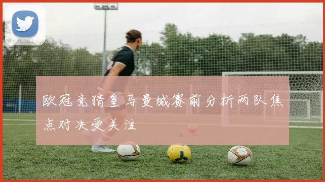 欧冠竞猜皇马曼城赛前分析两队焦点对决受关注
