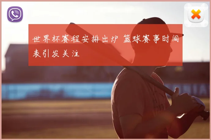 世界杯赛程安排出炉 篮球赛事时间表引发关注
