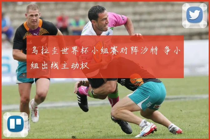 乌拉圭世界杯小组赛对阵沙特 争小组出线主动权
