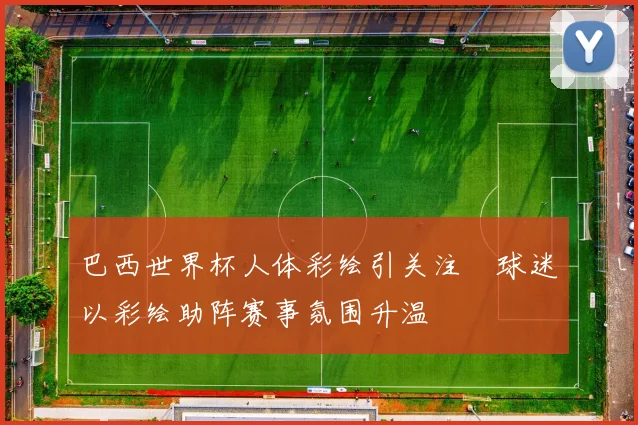 巴西世界杯人体彩绘引关注 球迷以彩绘助阵赛事氛围升温